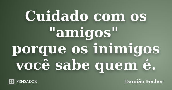 Cuidado com os "amigos" porque os inimigos você sabe quem é.... Frase de Damião Fecher.