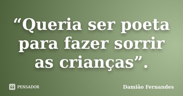 “Queria ser poeta para fazer sorrir as crianças”.... Frase de Damião Fernandes.