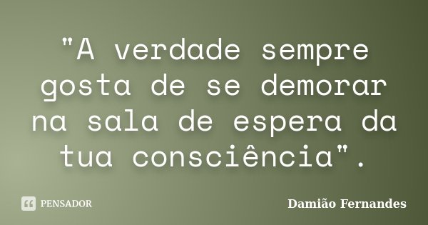 "A verdade sempre gosta de se demorar na sala de espera da tua consciência".... Frase de Damião Fernandes.