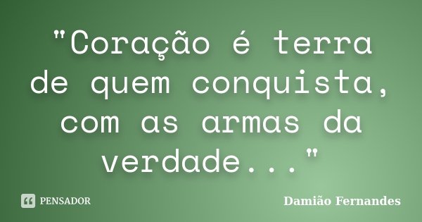"Coração é terra de quem conquista, com as armas da verdade..."... Frase de Damião Fernandes.