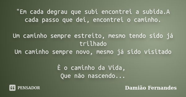 "Em cada degrau que subi encontrei a subida.A cada passo que dei, encontrei o caminho. Um caminho sempre estreito, mesmo tendo sido já trilhado Um caminho ... Frase de Damião Fernandes.