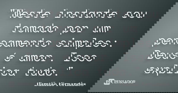 "Neste instante sou tomado por um pensamento simples: Deus é amor. Isso explica tudo."... Frase de Damião Fernandes.