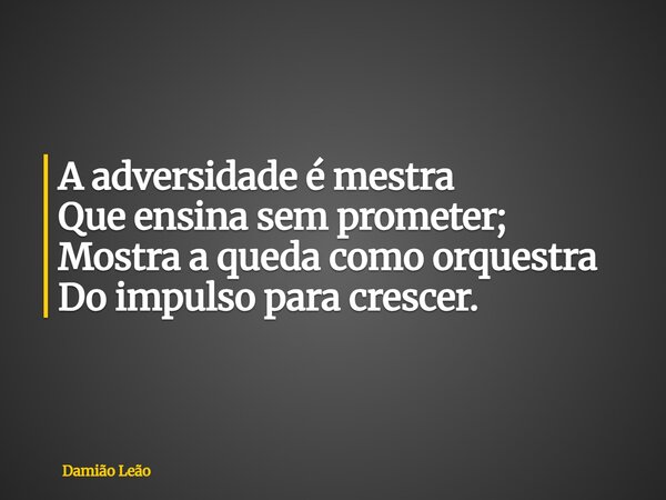 A adversidade é mestra Que ensina sem prometer; Mostra a queda como orquestra Do impulso para crescer.... Frase de Damião Leão.