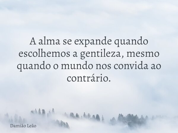 A alma se expande quando escolhemos a gentileza, mesmo quando o mundo nos convida ao contrário.... Frase de Damião Leão.