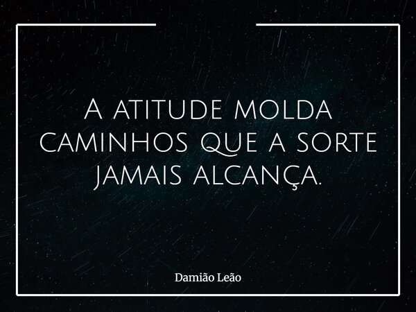 A atitude molda caminhos que a sorte jamais alcança.... Frase de Damião Leão.