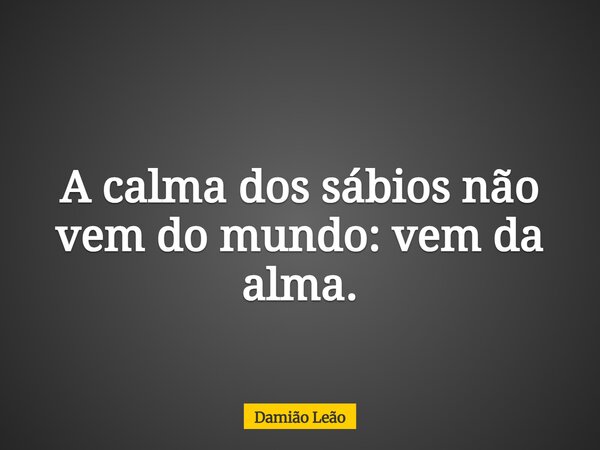 A calma dos sábios não vem do mundo: vem da alma.... Frase de Damião Leão.