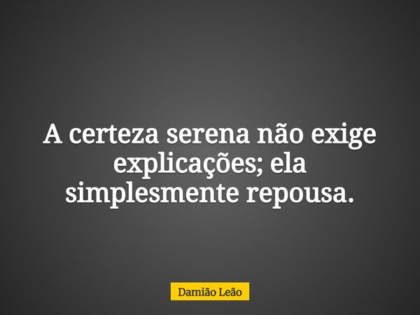 A certeza serena não exige explicações; ela simplesmente repousa.... Frase de Damião Leão.