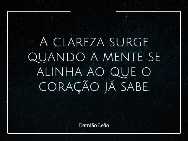 A clareza surge quando a mente se alinha ao que o coração já sabe.... Frase de Damião Leão.