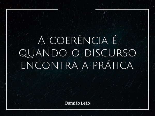 A coerência é quando o discurso encontra a prática.... Frase de Damião Leão.