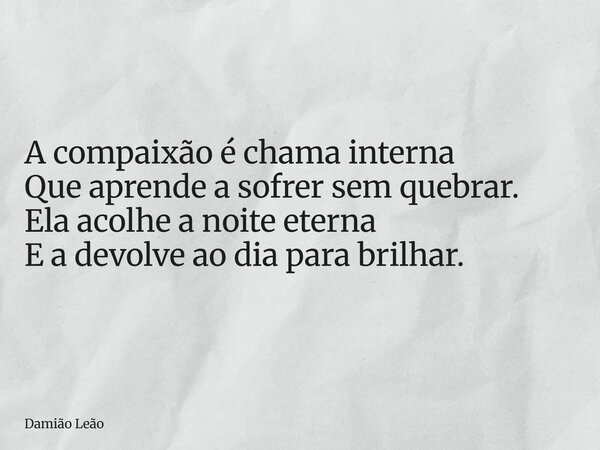 A compaixão é chama interna Que aprende a sofrer sem quebrar. Ela acolhe a noite eterna E a devolve ao dia para brilhar.... Frase de Damião Leão.