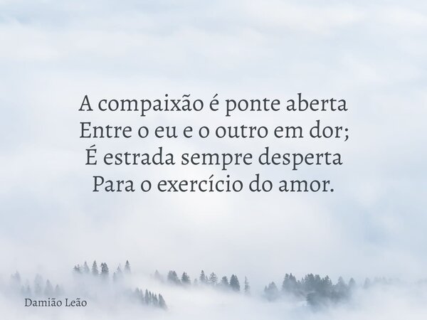 A compaixão é ponte aberta Entre o eu e o outro em dor; É estrada sempre desperta Para o exercício do amor.... Frase de Damião Leão.