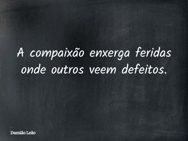A compaixão enxerga feridas onde outros veem defeitos.... Frase de Damião Leão.