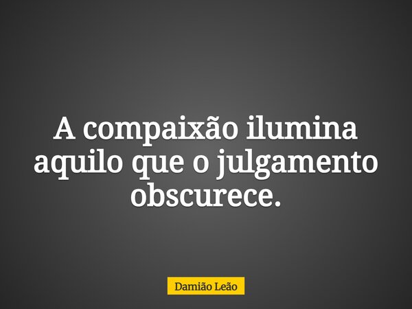 A compaixão ilumina aquilo que o julgamento obscurece.... Frase de Damião Leão.