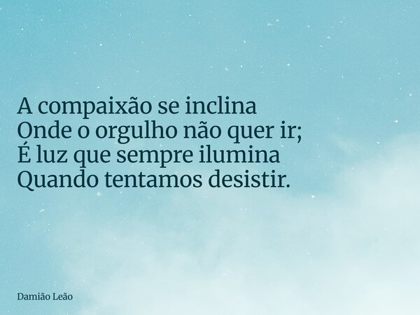 A compaixão se inclina Onde o orgulho não quer ir; É luz que sempre ilumina Quando tentamos desistir.... Frase de Damião Leão.