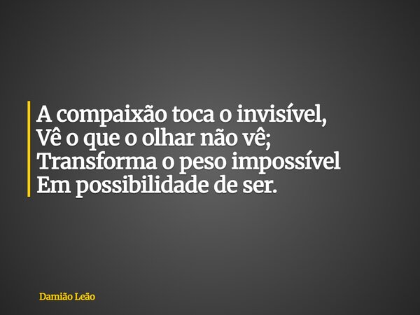 A compaixão toca o invisível, Vê o que o olhar não vê; Transforma o peso impossível Em possibilidade de ser.... Frase de Damião Leão.