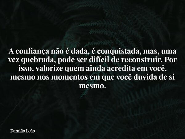 A confiança não é dada, é conquistada, mas, uma vez quebrada, pode ser difícil de reconstruir. Por isso, valorize quem ainda acredita em você, mesmo nos momento... Frase de Damião Leão.