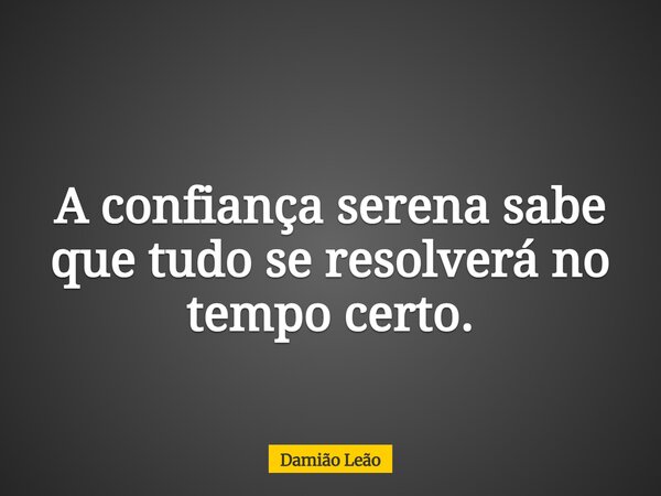A confiança serena sabe que tudo se resolverá no tempo certo.... Frase de Damião Leão.