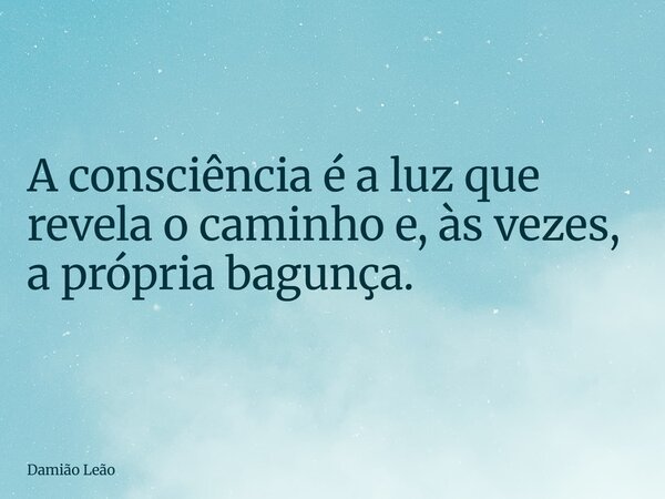 A consciência é a luz que revela o caminho e, às vezes, a própria bagunça.... Frase de Damião Leão.