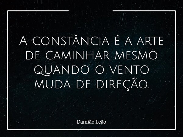 A constância é a arte de caminhar mesmo quando o vento muda de direção.... Frase de Damião Leão.