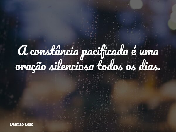 A constância pacificada é uma oração silenciosa todos os dias.... Frase de Damião Leão.