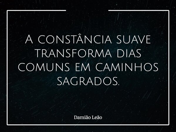 A constância suave transforma dias comuns em caminhos sagrados.... Frase de Damião Leão.