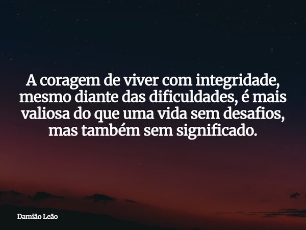 A coragem de viver com integridade, mesmo diante das dificuldades, é mais valiosa do que uma vida sem desafios, mas também sem significado.... Frase de Damião Leão.