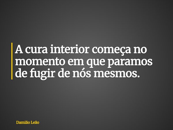A cura interior começa no momento em que paramos de fugir de nós mesmos.... Frase de Damião Leão.