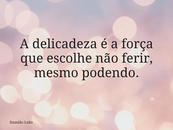 A delicadeza é a força que escolhe não ferir, mesmo podendo.... Frase de Damião Leão.