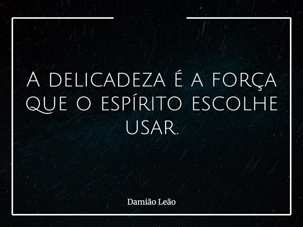 A delicadeza é a força que o espírito escolhe usar.... Frase de Damião Leão.