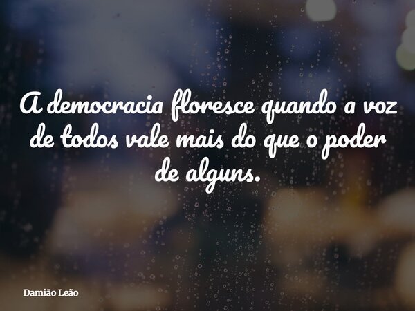 A democracia floresce quando a voz de todos vale mais do que o poder de alguns.... Frase de Damião Leão.