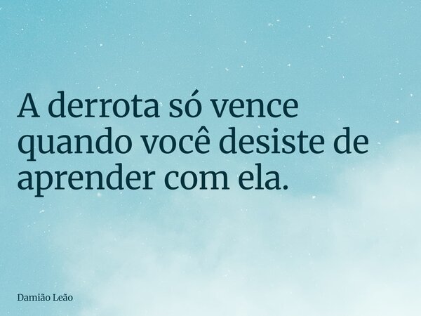 A derrota só vence quando você desiste de aprender com ela.... Frase de Damião Leão.