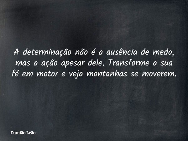 A determinação não é a ausência de medo, mas a ação apesar dele. Transforme a sua fé em motor e veja montanhas se moverem.... Frase de Damião Leão.