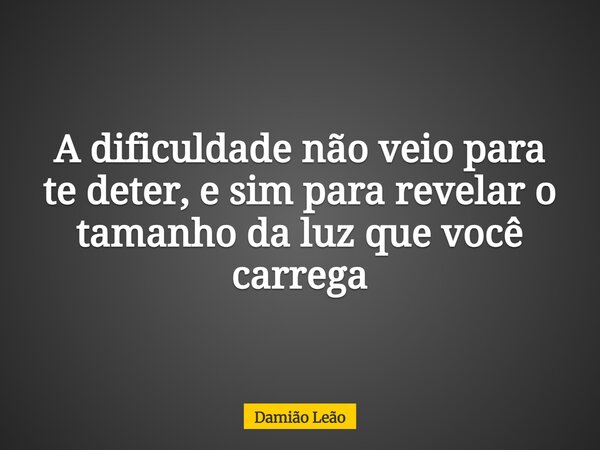 A dificuldade não veio para te deter, e sim para revelar o tamanho da luz que você carrega... Frase de Damião Leão.