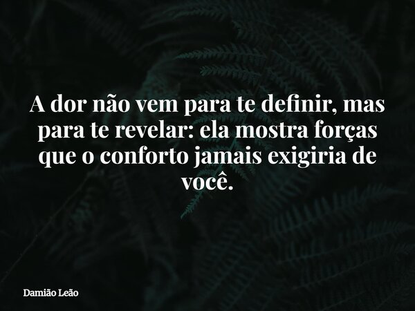 A dor não vem para te definir, mas para te revelar: ela mostra forças que o conforto jamais exigiria de você.... Frase de Damião Leão.