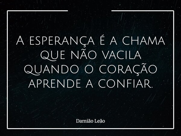A esperança é a chama que não vacila quando o coração aprende a confiar.... Frase de Damião Leão.