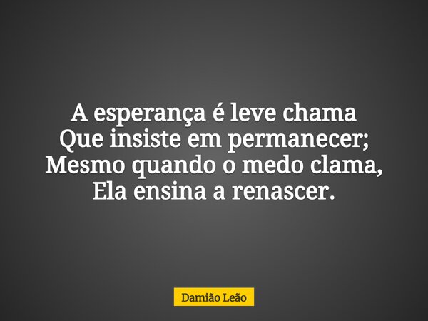 A esperança é leve chama Que insiste em permanecer; Mesmo quando o medo clama, Ela ensina a renascer.... Frase de Damião Leão.