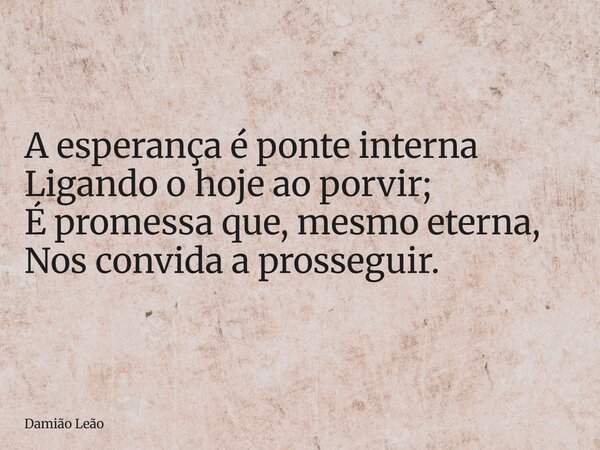 A esperança é ponte interna Ligando o hoje ao porvir; É promessa que, mesmo eterna, Nos convida a prosseguir.... Frase de Damião Leão.