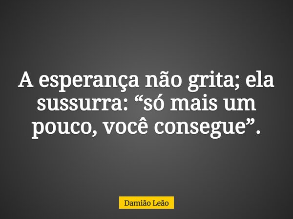 A esperança não grita; ela sussurra: “só mais um pouco, você consegue”.... Frase de Damião Leão.