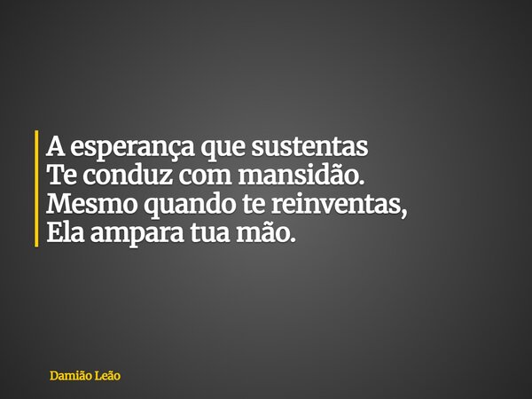 A esperança que sustentas Te conduz com mansidão. Mesmo quando te reinventas, Ela ampara tua mão.... Frase de Damião Leão.
