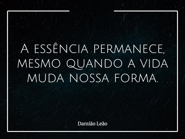 A essência permanece, mesmo quando a vida muda nossa forma.... Frase de Damião Leão.
