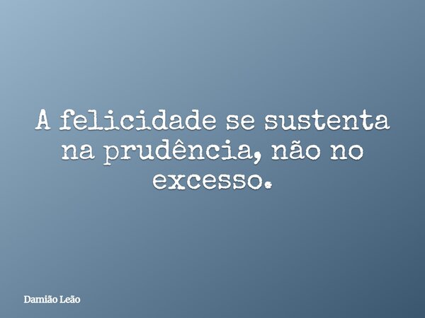 A felicidade se sustenta na prudência, não no excesso.... Frase de Damião Leão.