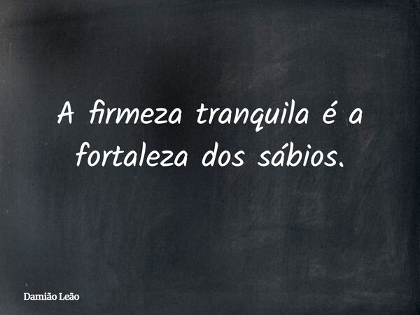 A firmeza tranquila é a fortaleza dos sábios.... Frase de Damião Leão.