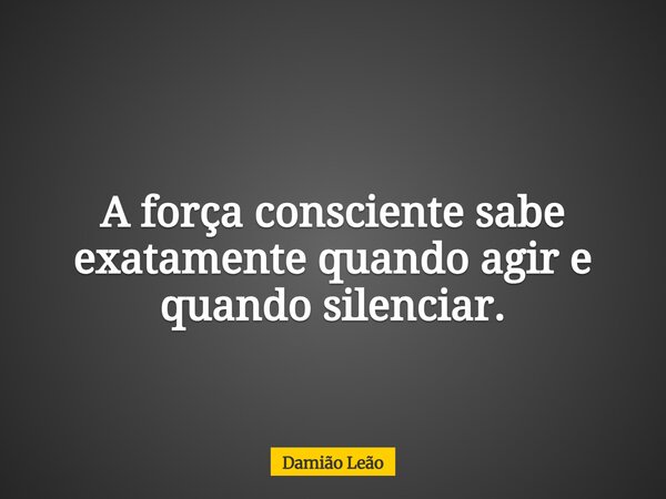 A força consciente sabe exatamente quando agir e quando silenciar.... Frase de Damião Leão.