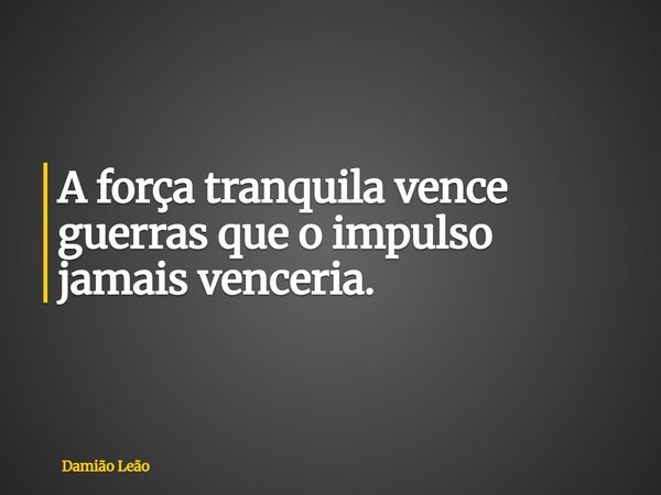 A força tranquila vence guerras que o impulso jamais venceria.... Frase de Damião Leão.
