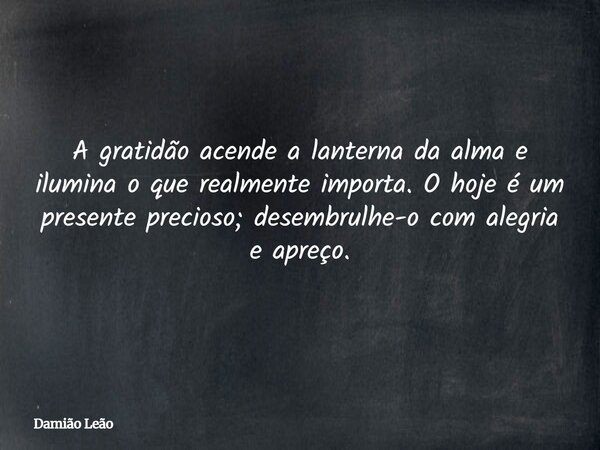 A gratidão acende a lanterna da alma e ilumina o que realmente importa. O hoje é um presente precioso; desembrulhe-o com alegria e apreço.... Frase de Damião Leão.