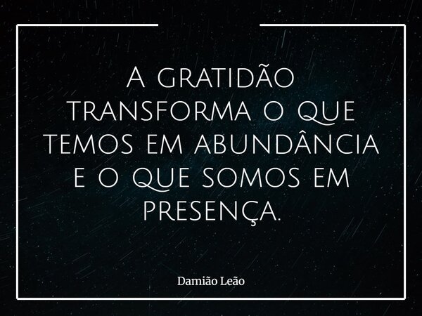 A gratidão transforma o que temos em abundância e o que somos em presença.... Frase de Damião Leão.