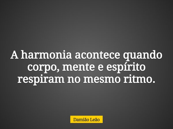 A harmonia acontece quando corpo, mente e espírito respiram no mesmo ritmo.... Frase de Damião Leão.