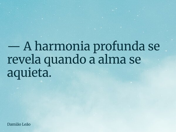 — A harmonia profunda se revela quando a alma se aquieta.... Frase de Damião Leão.