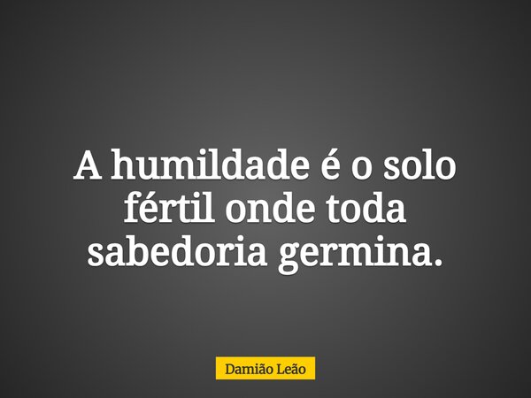 A humildade é o solo fértil onde toda sabedoria germina.... Frase de Damião Leão.