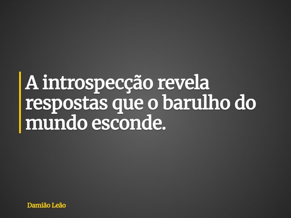 A introspecção revela respostas que o barulho do mundo esconde.... Frase de Damião Leão.